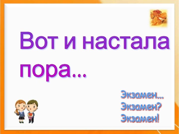 Вот и настала  пора...Экзамен...  Экзамен?  Экзамен!