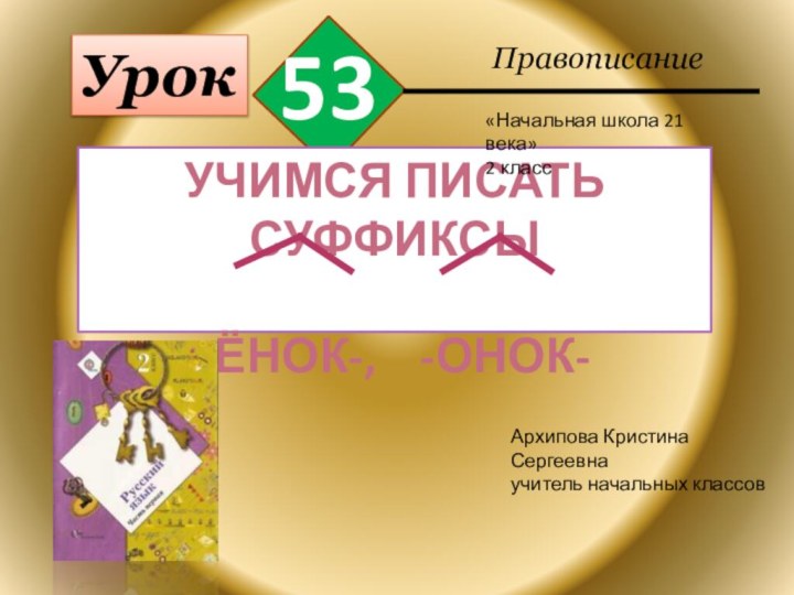 Урок53ПравописаниеУчимся писать суффиксы-ёнок-,  -онок-Архипова Кристина Сергеевнаучитель начальных классов «Начальная школа 21 века»2 класс