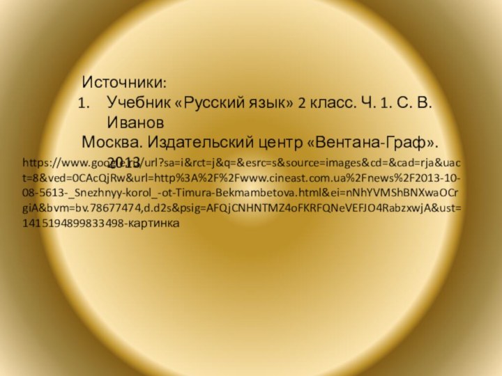 Источники:Учебник «Русский язык» 2 класс. Ч. 1. С. В. ИвановМосква. Издательский центр «Вентана-Граф». 2013https://www.google.ru/url?sa=i&rct=j&q=&esrc=s&source=images&cd=&cad=rja&uact=8&ved=0CAcQjRw&url=http%3A%2F%2Fwww.cineast.com.ua%2Fnews%2F2013-10-08-5613-_Snezhnyy-korol_-ot-Timura-Bekmambetova.html&ei=nNhYVMShBNXwaOCrgiA&bvm=bv.78677474,d.d2s&psig=AFQjCNHNTMZ4oFKRFQNeVEFJO4RabzxwjA&ust=1415194899833498-картинка