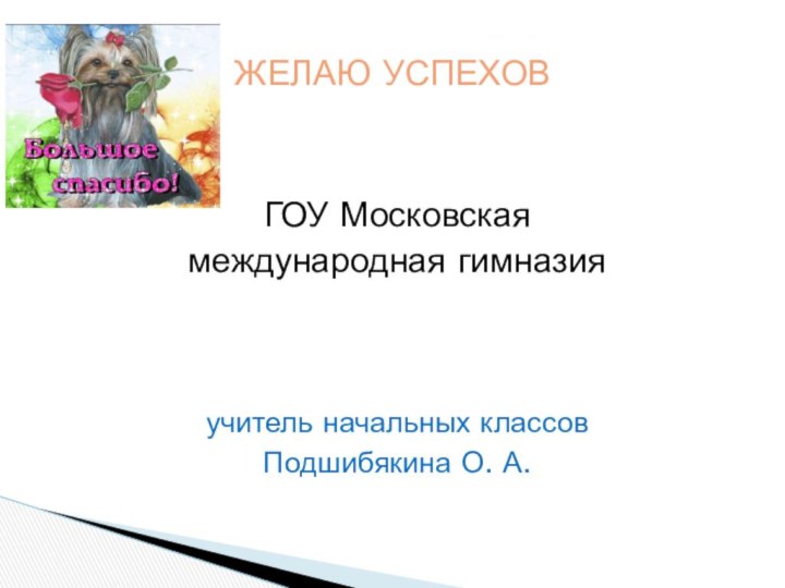 ГОУ Московская международная гимназияучитель начальных классовПодшибякина О. А.ЖЕЛАЮ УСПЕХОВ