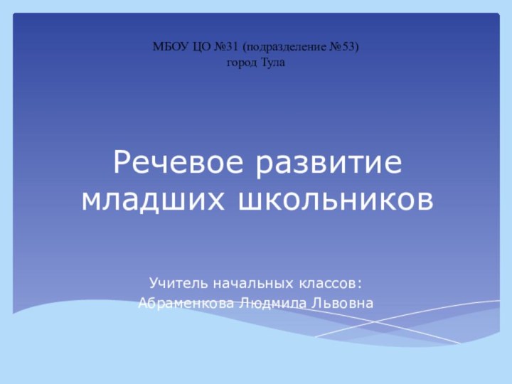 Речевое развитие младших школьниковУчитель начальных классов:Абраменкова Людмила ЛьвовнаМБОУ ЦО №31 (подразделение №53)город Тула