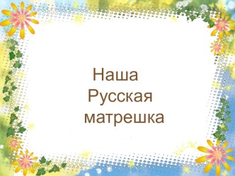 Наша Русская матрешка презентация к уроку (младшая группа)