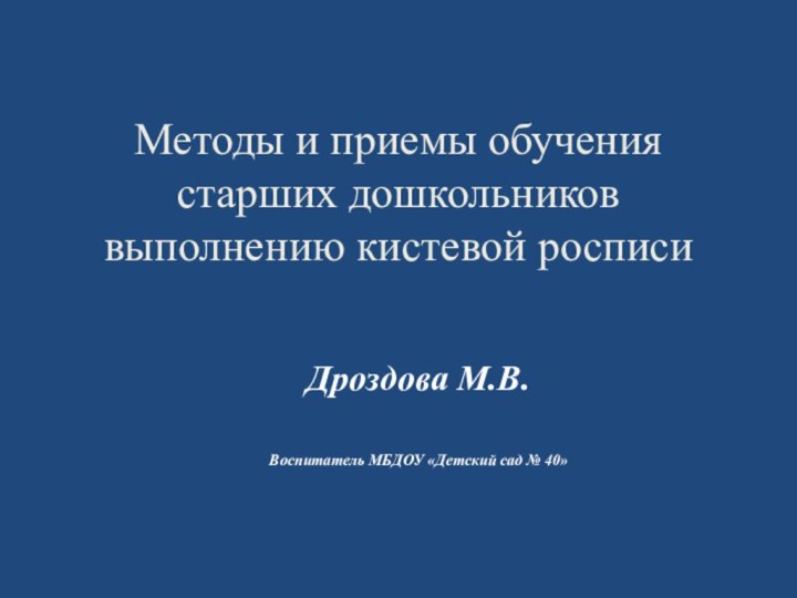 Методы и приемы обучения старших дошкольников выполнению кистевой росписи Дроздова М.В.Воспитатель МБДОУ «Детский сад № 40»