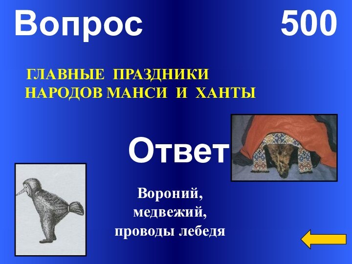 Вопрос       500Ответ ГЛАВНЫЕ ПРАЗДНИКИНАРОДОВ МАНСИ И ХАНТЫВороний, медвежий, проводы лебедя