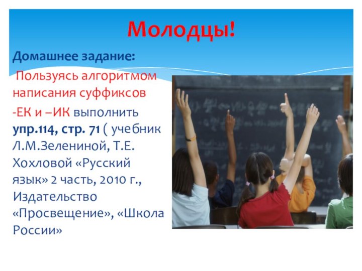 Молодцы!Домашнее задание: Пользуясь алгоритмом написания суффиксов -ЕК и –ИК выполнить упр.114, стр.