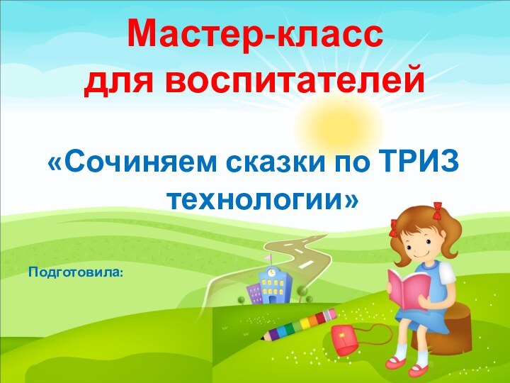 Мастер-класс для воспитателей   «Сочиняем сказки по ТРИЗ технологии»Подготовила: