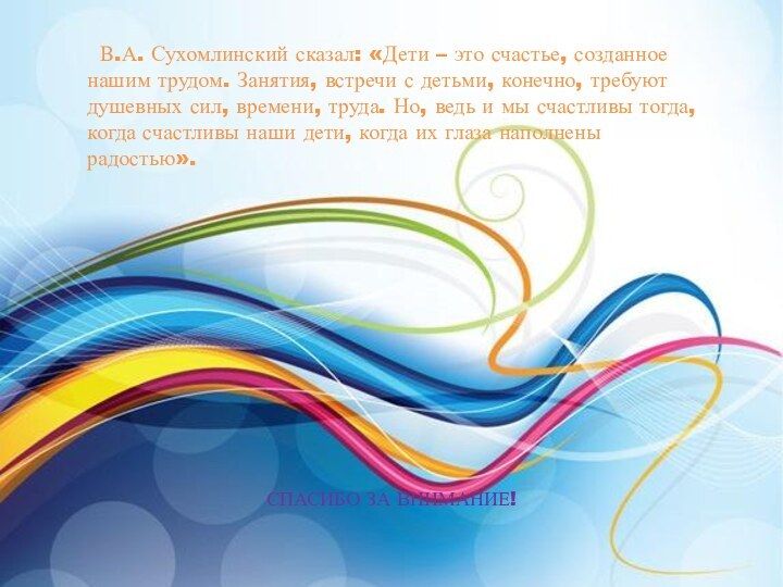          В.А. Сухомлинский сказал: «Дети – это счастье, созданное нашим трудом. Занятия, встречи