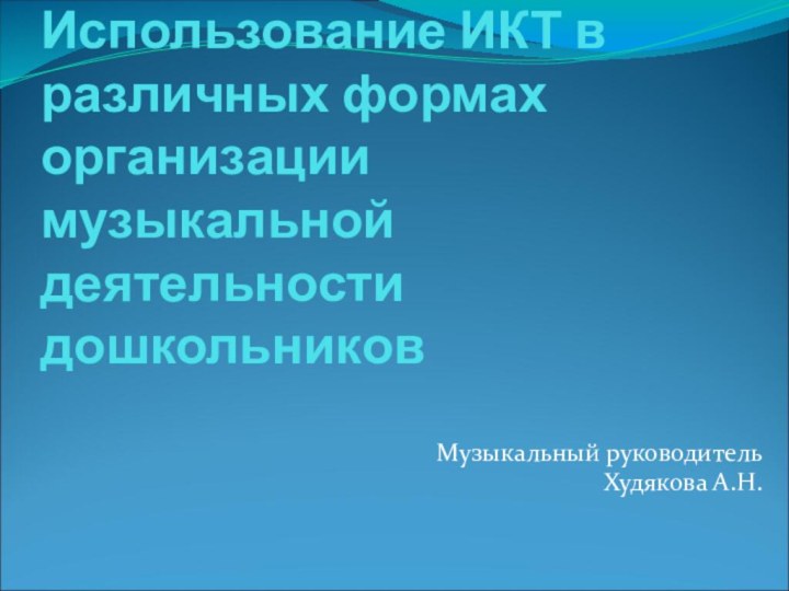 Использование ИКТ в различных формах организации музыкальной деятельности дошкольниковМузыкальный руководительХудякова А.Н.