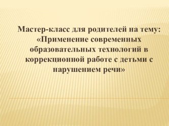 Мастер- класс для родителей : Применение современных образовательных технологий в коррекционной работе с детьми с нарушением речи презентация к уроку по логопедии (подготовительная группа)