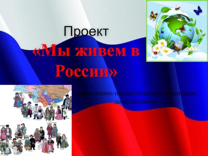 Проект «Мы живем в России»Нравственно-патриотическое воспитание дошкольников