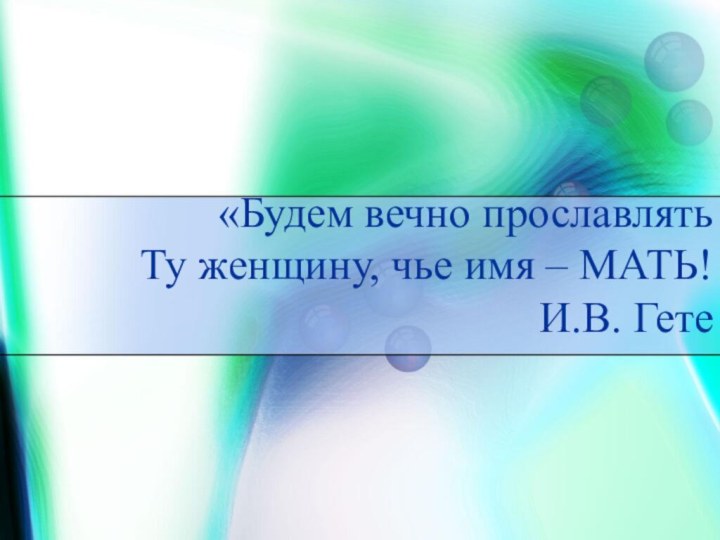 «Будем вечно прославлять  Ту женщину, чье имя – МАТЬ! И.В. Гете