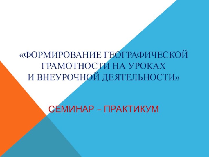 «Формирование географической грамотности на уроках  и внеурочной деятельности»Семинар – практикум