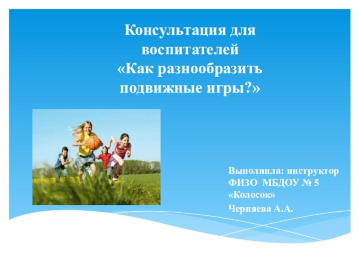 Консультация для воспитателей  «Как разнообразить подвижные игры?»Выполнила: инструктор ФИЗО МБДОУ № 5 «Колосок»Черняева А.А.