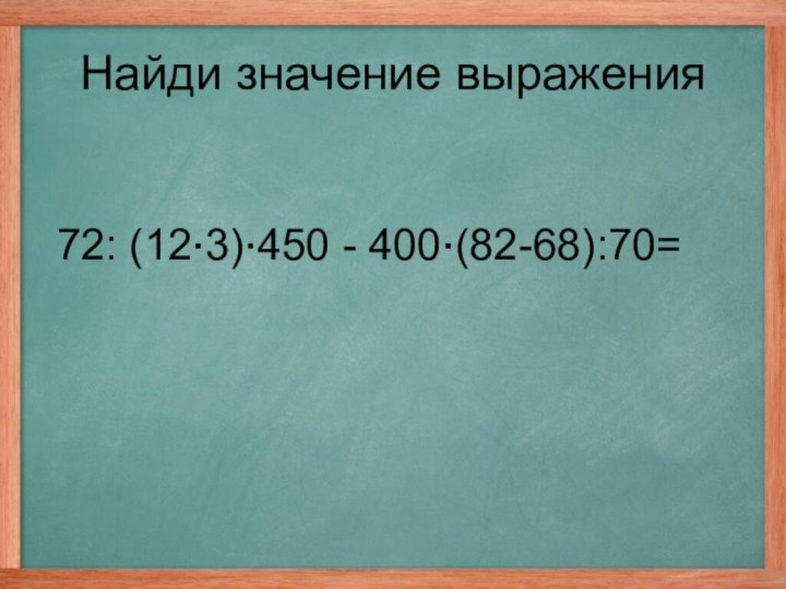 72: (12·3)·450 - 400·(82-68):70=Найди значение выражения
