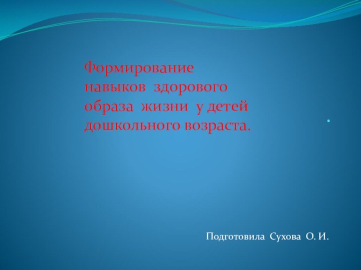 .Подготовила Сухова О. И. Формирование навыков здорового образа жизни у детей дошкольного возраста.