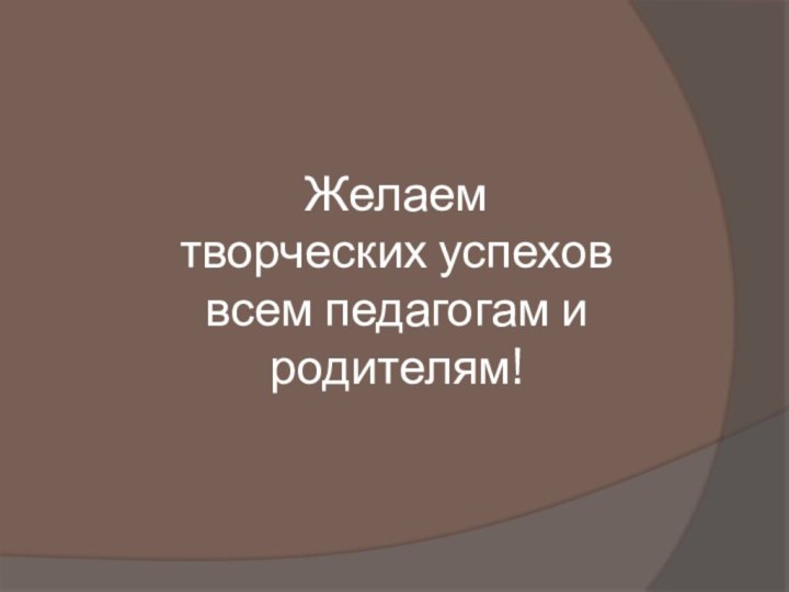 Желаем  творческих успехов  всем педагогам и  родителям!