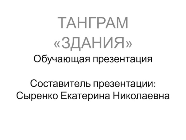 Обучающая презентация  Составитель презентации: Сыренко Екатерина НиколаевнаТАНГРАМ«ЗДАНИЯ»