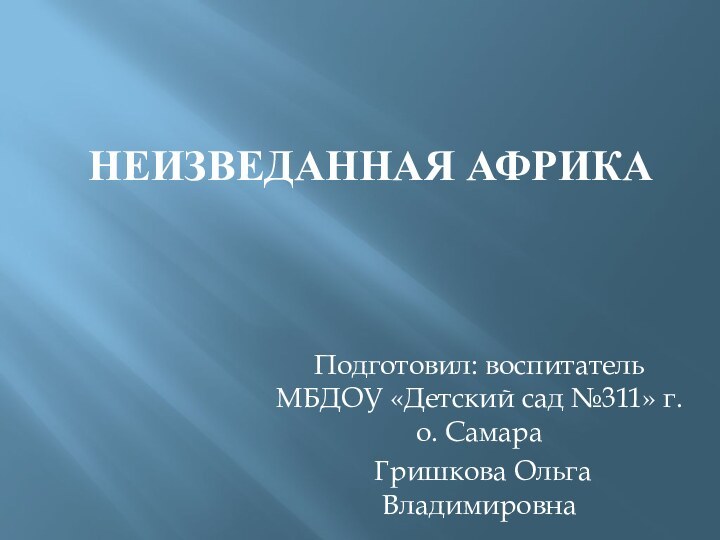 Неизведанная АфрикаПодготовил: воспитатель МБДОУ «Детский сад №311» г.о. Самара Гришкова Ольга Владимировна