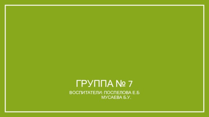 Группа № 7Воспитатели: Поспелова Е.б