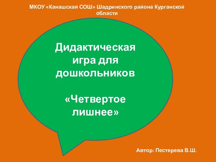 Дидактическая игра для дошкольников«Четвертое лишнее»МКОУ «Канашская СОШ» Шадринского района Курганской областиАвтор: Пестерева В.Ш.