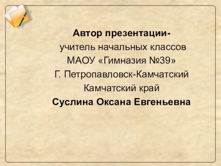 Автор презентации- учитель начальных классовМАОУ «Гимназия №39»Г. Петропавловск-КамчатскийКамчатский крайСуслина Оксана Евгеньевна