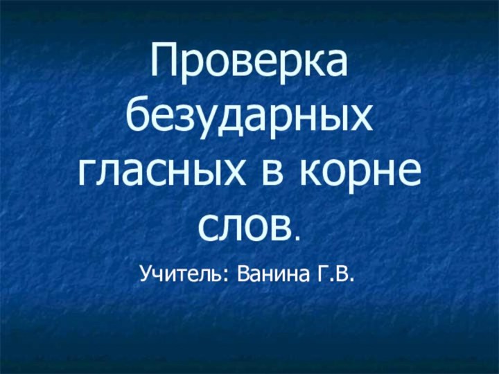 Проверка безударных гласных в корне слов.Учитель: Ванина Г.В.