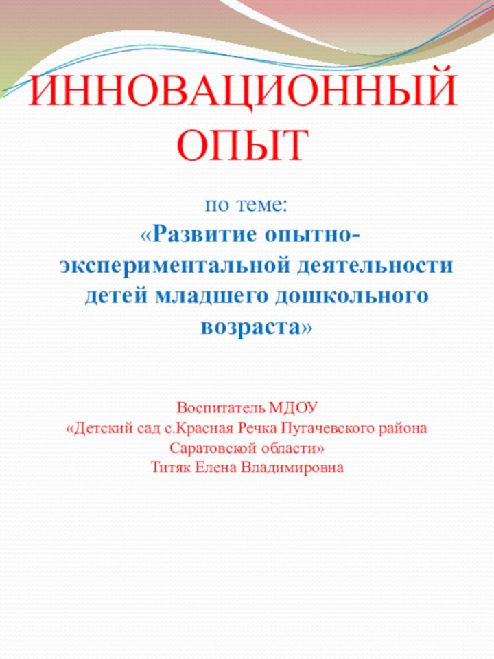 ИННОВАЦИОННЫЙ
ОПЫТ по теме: «Развитие опытно-экспериментальной деятельности детей младшего дошкольного возраста»Воспитатель МДОУ «Детский