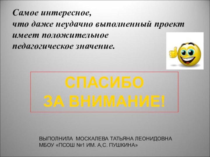 Самое интересное, что даже неудачно выполненный проект имеет положительное педагогическое значение.СПАСИБОЗА ВНИМАНИЕ!ВЫПОЛНИЛА