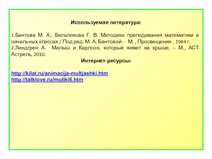 Используемая литература:1.Бантова М. А., Бельтюкова Г. В. Методика преподавания математики в начальных