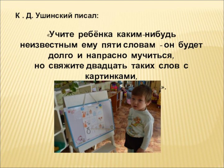 К . Д. Ушинский писал:«Учите ребёнка каким-нибудь неизвестным ему пяти словам -