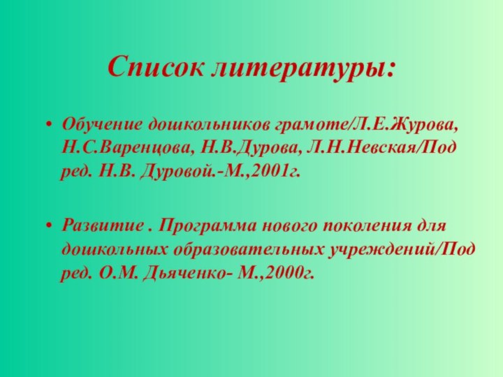 Список литературы:Обучение дошкольников грамоте/Л.Е.Журова, Н.С.Варенцова, Н.В.Дурова, Л.Н.Невская/Под ред. Н.В. Дуровой.-М.,2001г.Развитие . Программа