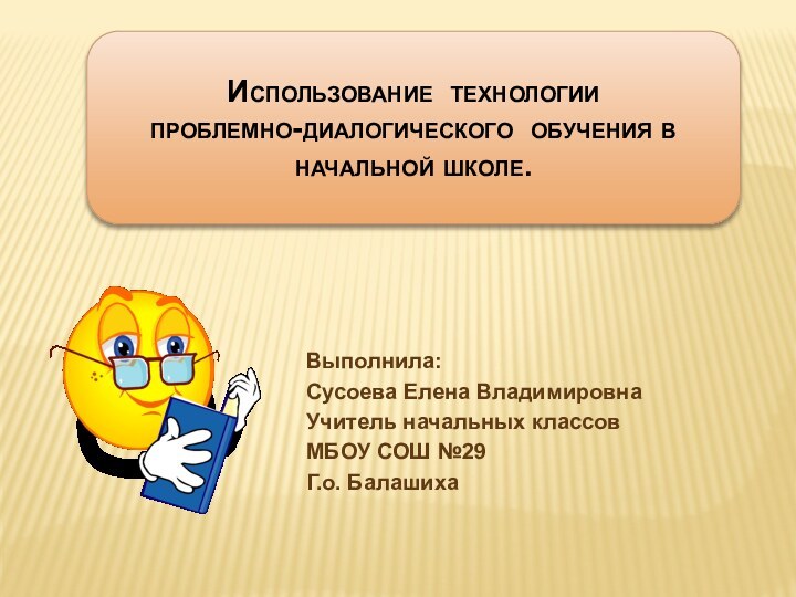 Использование технологии проблемно-диалогического обучения в начальной школе.Выполнила:Сусоева Елена ВладимировнаУчитель начальных классовМБОУ СОШ