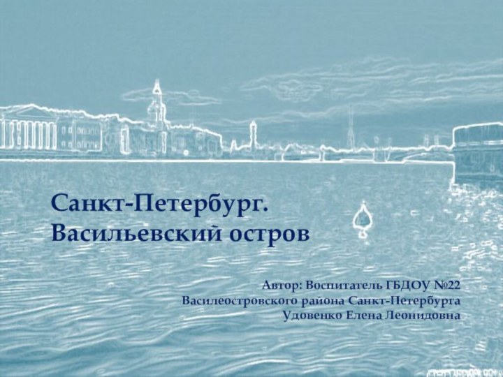 Санкт-Петербург. Васильевский островАвтор: Воспитатель ГБДОУ №22 Василеостровского района Санкт-ПетербургаУдовенко Елена Леонидовна