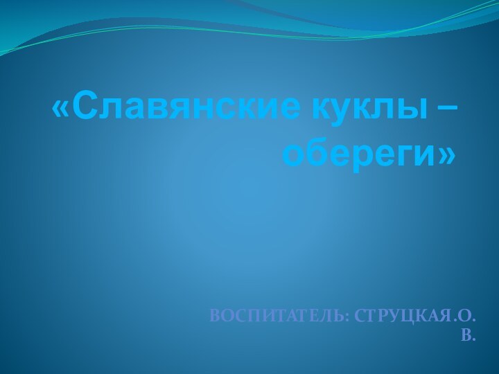 «Славянские куклы –обереги»Воспитатель: Струцкая.О.В.