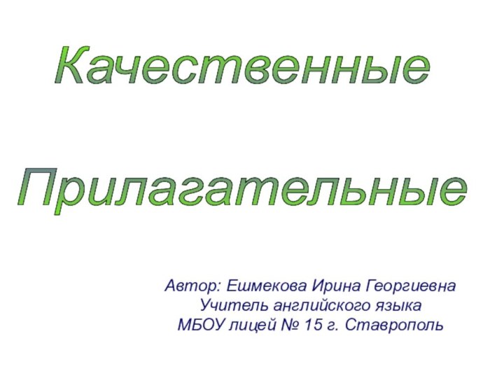 Качественные ПрилагательныеАвтор: Ешмекова Ирина Георгиевна Учитель английского языкаМБОУ лицей № 15 г. Ставрополь