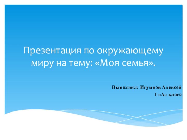 Презентация по окружающему миру на тему: «Моя семья».Выполнил: Игумнов Алексей 1 «А» класс