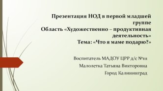 Презентация НОД в первой младшей группе Художественно - продуктивная деятельность Что я маме подарю презентация к уроку по аппликации, лепке (младшая группа)