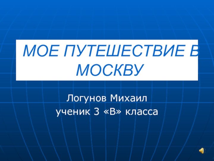 МОЕ ПУТЕШЕСТВИЕ В МОСКВУЛогунов Михаилученик 3 «В» класса