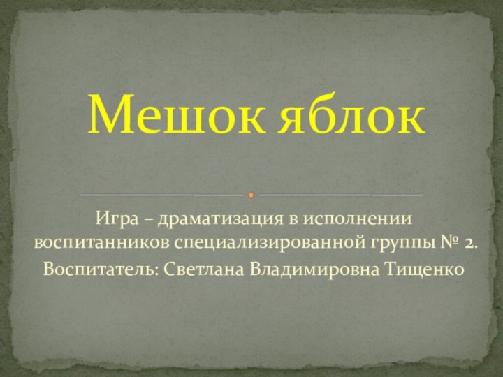 Игра – драматизация в исполнении воспитанников специализированной группы № 2. Воспитатель: Светлана Владимировна ТищенкоМешок яблок