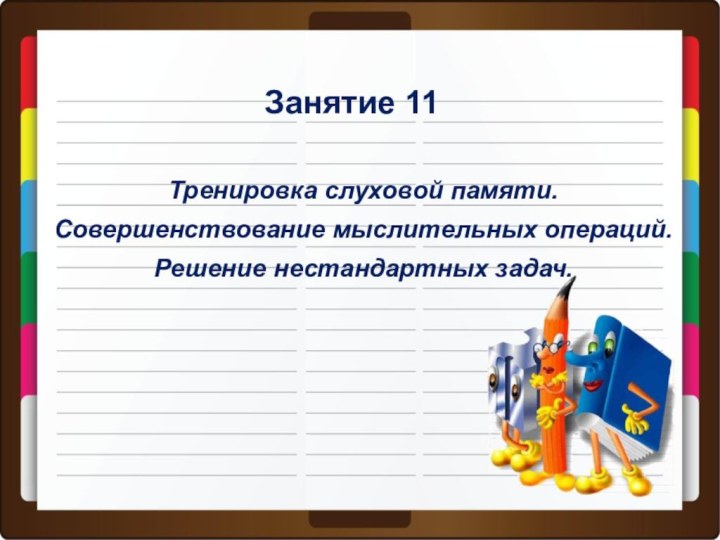 Занятие 11Тренировка слуховой памяти.Совершенствование мыслительных операций.Решение нестандартных задач.