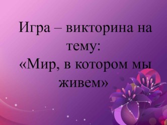Презентация к игре-викторине Мир, в котором мы живем презентация к уроку (подготовительная группа)