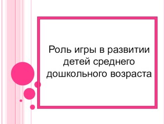 Роль игры в развитии детей среднего дошкольного возраста презентация к уроку (средняя группа)