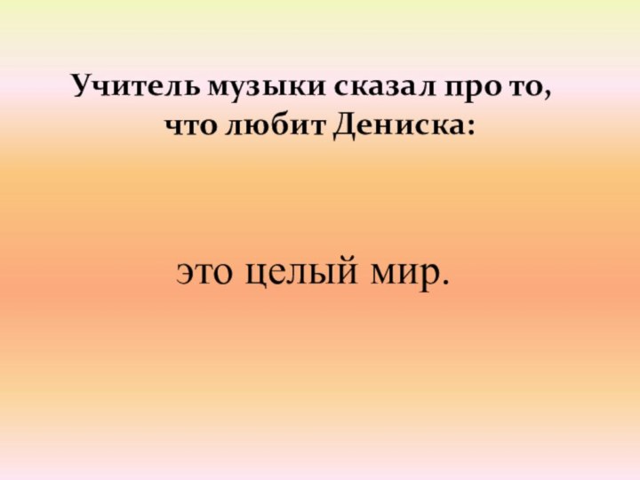 Учитель музыки сказал про то, что любит Дениска: это целый мир.