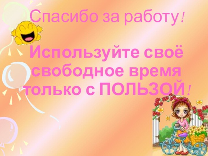 Спасибо за работу!  Используйте своё свободное время только с ПОЛЬЗОЙ!