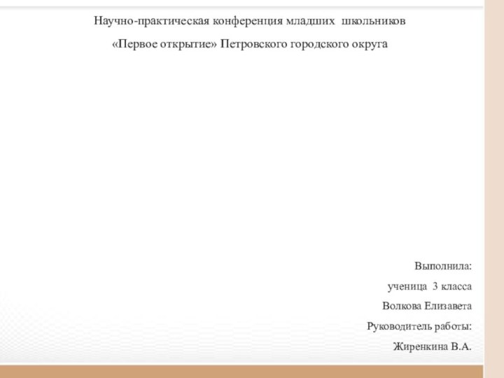 Выполнила: ученица 3 класса Волкова Елизавета Руководитель работы: Жиренкина В.А.Научно-практическая конференция младших