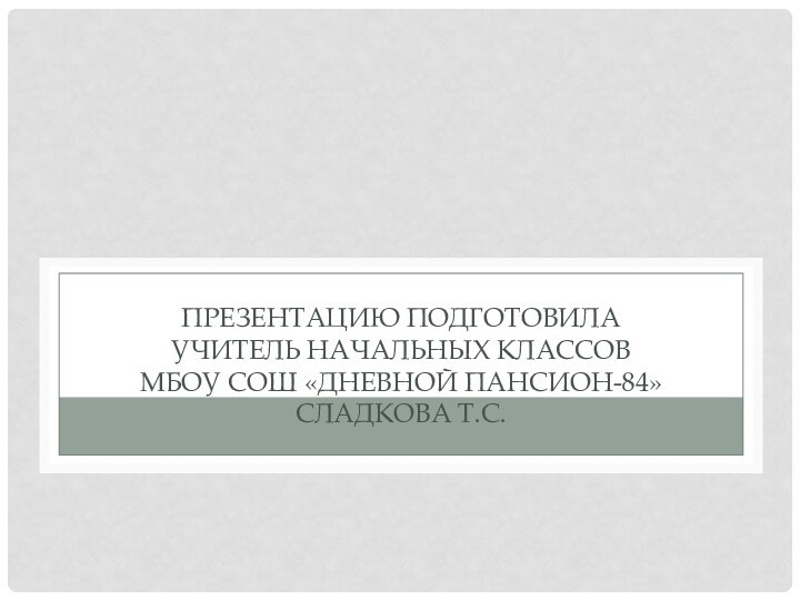 Презентацию подготовила учитель начальных классов МБОУ СОШ «Дневной пансион-84» Сладкова Т.С.