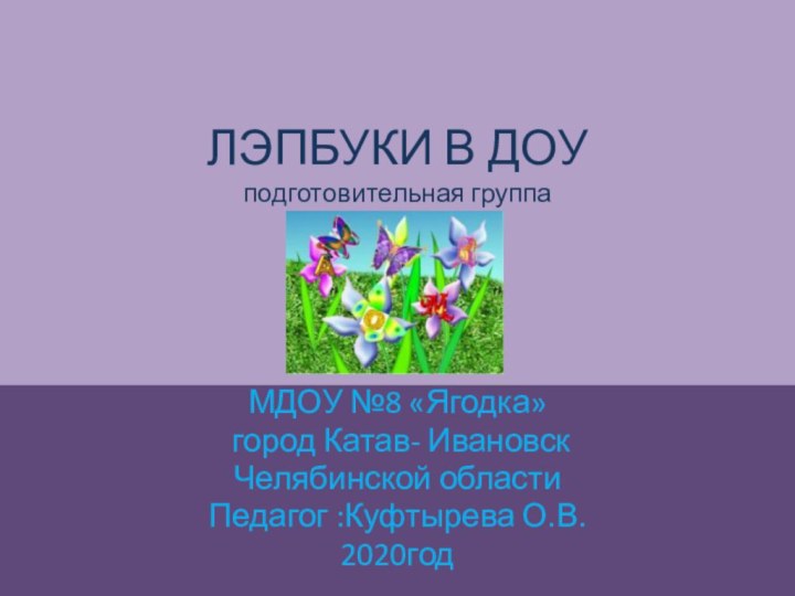 ЛЭПБУКИ В ДОУ подготовительная группа МДОУ №8 «Ягодка» город Катав- ИвановскЧелябинской области Педагог :Куфтырева О.В. 2020год