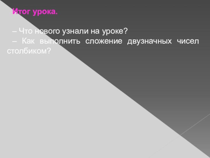 Итог урока.– Что нового узнали на уроке?– Как выполнить сложение двузначных чисел столбиком?