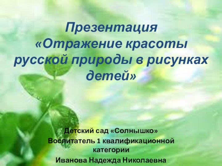 Презентация «Отражение красоты русской природы в рисунках детей»Детский сад «Солнышко»Воспитатель 1 квалификационной категорииИванова Надежда Николаевна