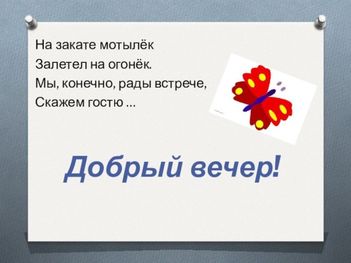 На закате мотылёкЗалетел на огонёк.Мы, конечно, рады встрече,Скажем гостю …Добрый вечер!